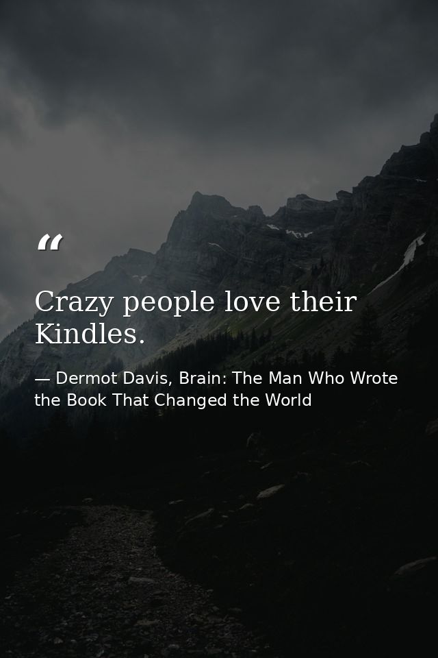 Crazy people love their Kindles. — Dermot Davis, Brain: The Man Who Wrote the Book That Changed the World