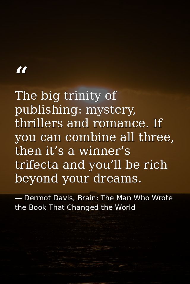 The big trinity of publishing: mystery, thrillers and romance. If you can combine all three, then it’s a winner’s trifec — Dermot Davis, Brain: The Man Who Wrote the Book That Changed the World