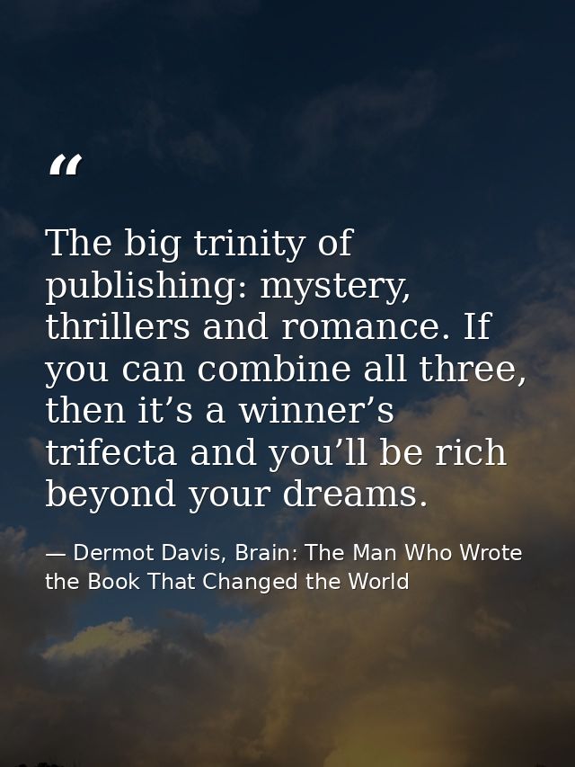 The big trinity of publishing: mystery, thrillers and romance. If you can combine all three, then it’s a winner’s trifec — Dermot Davis, Brain: The Man Who Wrote the Book That Changed the World