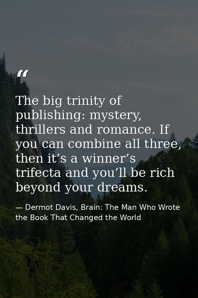 The big trinity of publishing: mystery, thrillers and romance. If you can combine all three, then it’s a winner’s trifec — Dermot Davis, Brain: The Man Who Wrote the Book That Changed the World