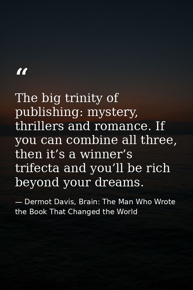 The big trinity of publishing: mystery, thrillers and romance. If you can combine all three, then it’s a winner’s trifec — Dermot Davis, Brain: The Man Who Wrote the Book That Changed the World