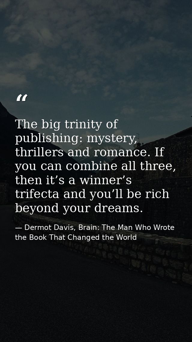 The big trinity of publishing: mystery, thrillers and romance. If you can combine all three, then it’s a winner’s trifec — Dermot Davis, Brain: The Man Who Wrote the Book That Changed the World