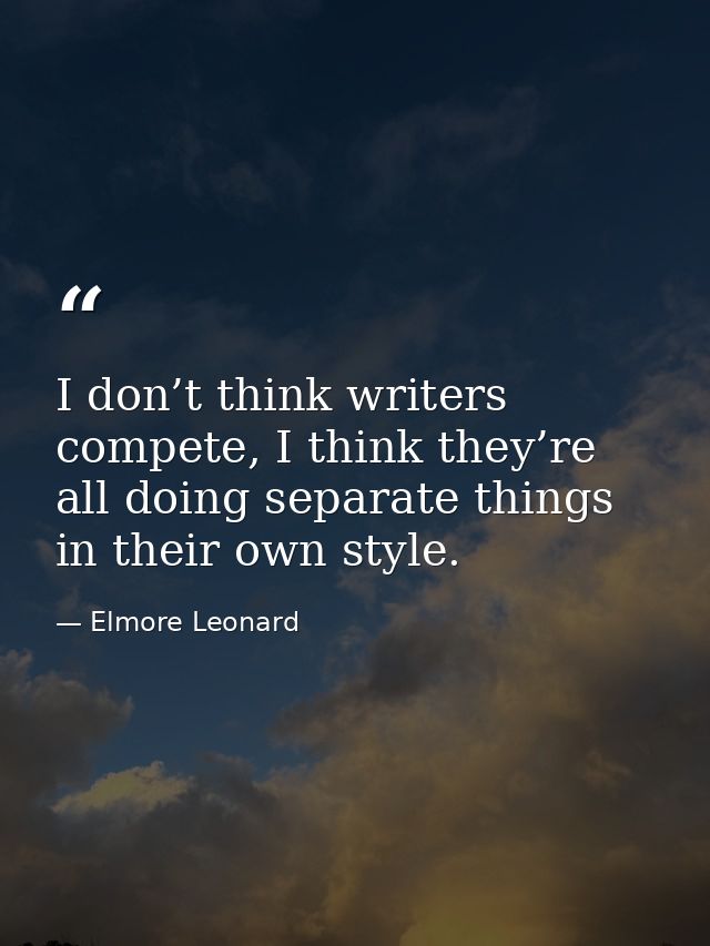 I don’t think writers compete, I think they’re all doing separate things in their own style. — Elmore Leonard