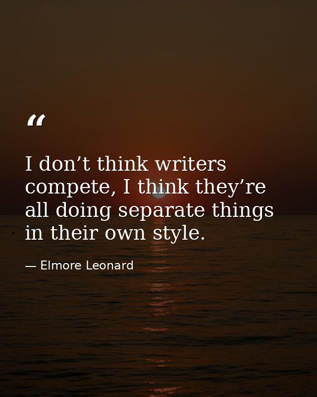 I don’t think writers compete, I think they’re all doing separate things in their own style. — Elmore Leonard