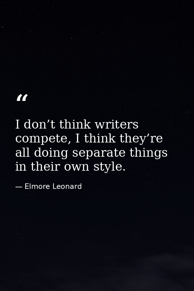 I don’t think writers compete, I think they’re all doing separate things in their own style. — Elmore Leonard