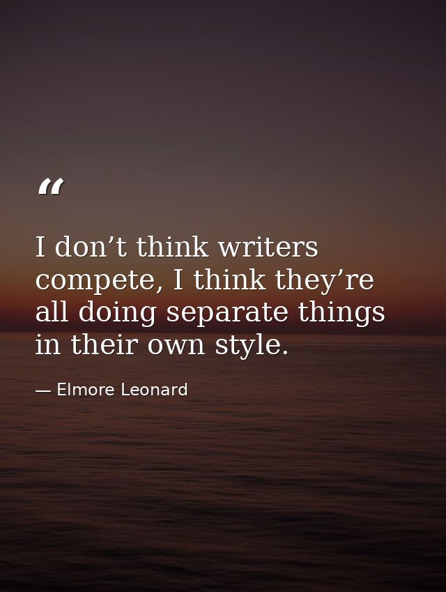 I don’t think writers compete, I think they’re all doing separate things in their own style. — Elmore Leonard