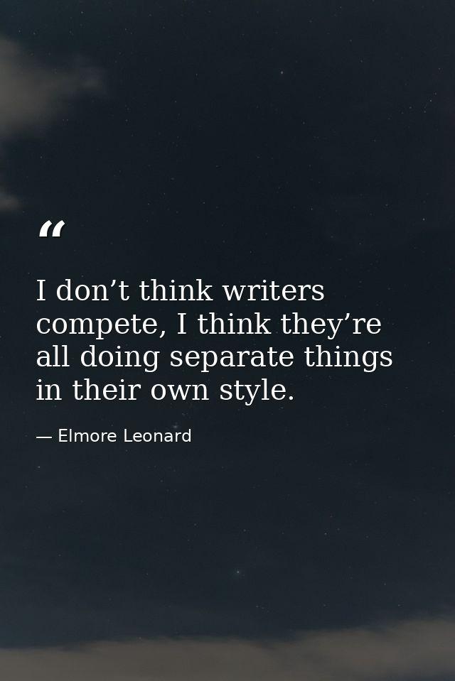 I don’t think writers compete, I think they’re all doing separate things in their own style. — Elmore Leonard