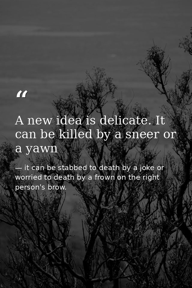 A new idea is delicate. It can be killed by a sneer or a yawn — it can be stabbed to death by a joke or worried to death by a frown on the right person's brow.