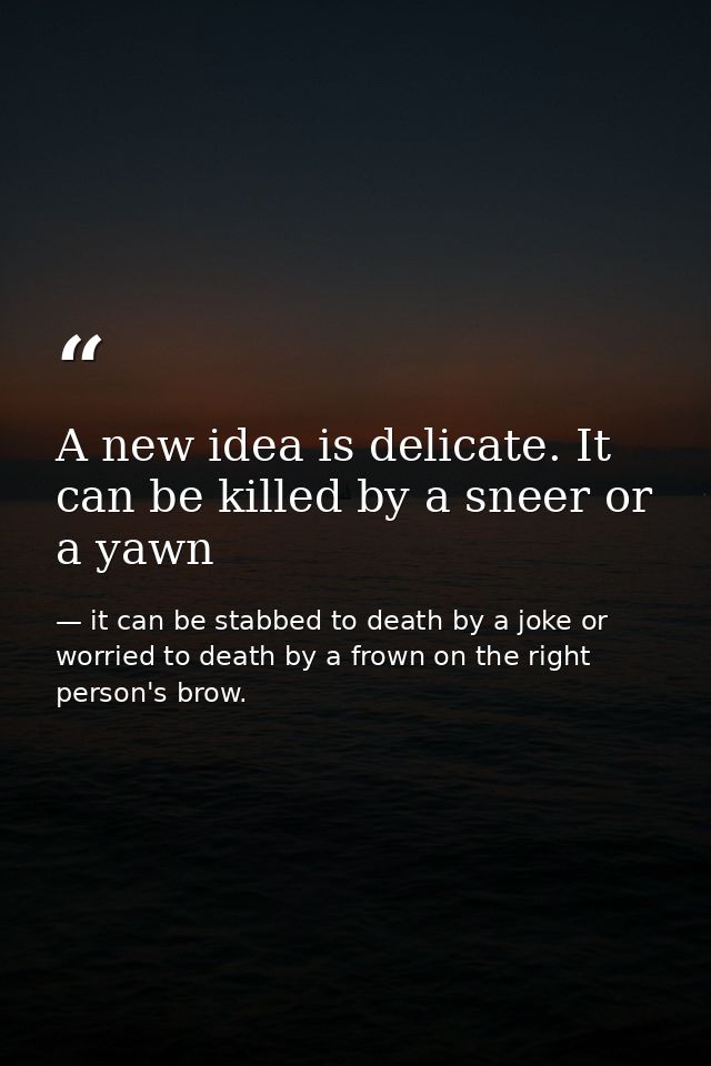 A new idea is delicate. It can be killed by a sneer or a yawn — it can be stabbed to death by a joke or worried to death by a frown on the right person's brow.