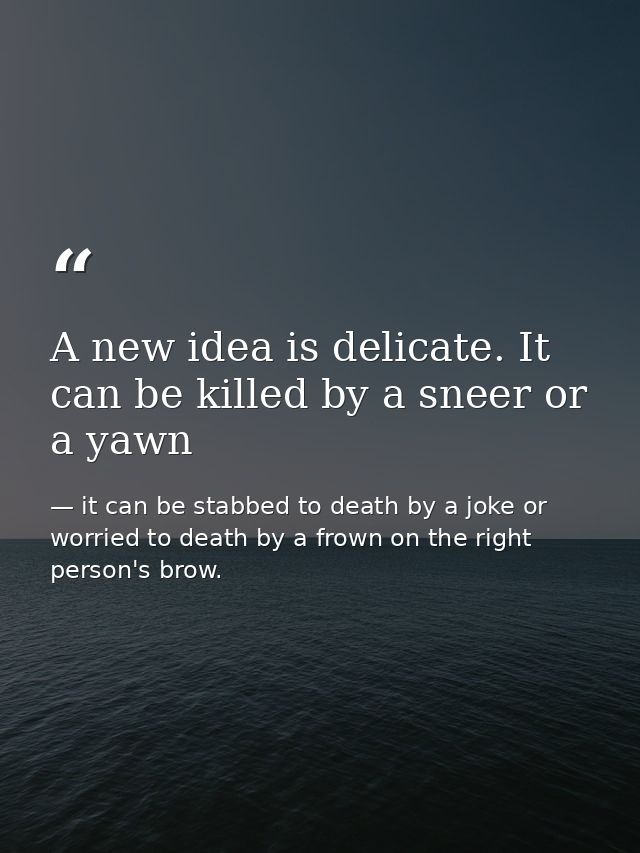 A new idea is delicate. It can be killed by a sneer or a yawn — it can be stabbed to death by a joke or worried to death by a frown on the right person's brow.