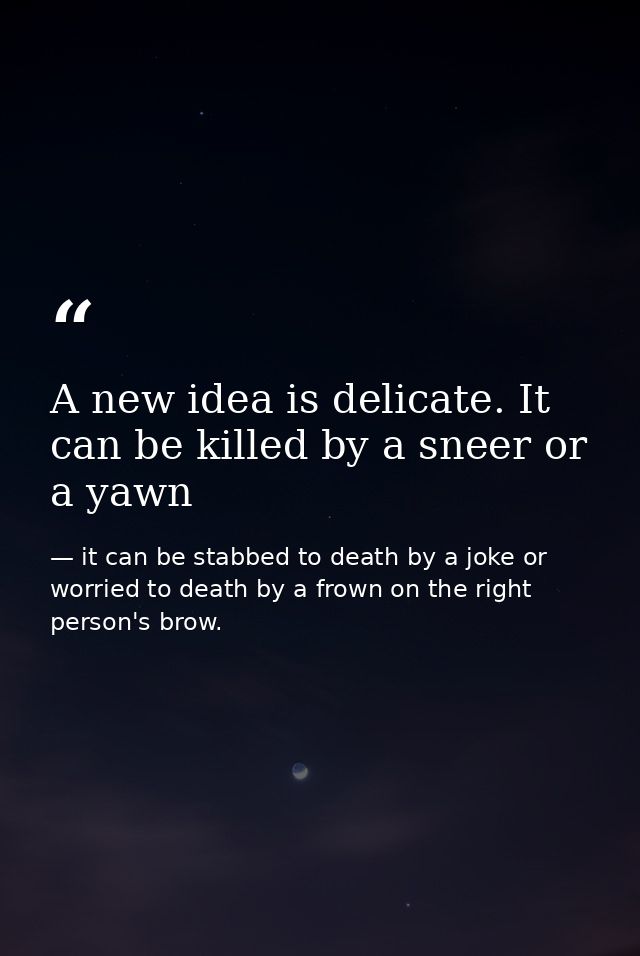A new idea is delicate. It can be killed by a sneer or a yawn — it can be stabbed to death by a joke or worried to death by a frown on the right person's brow.