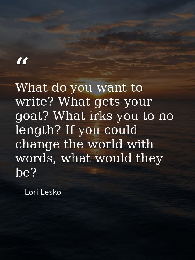 What do you want to write? What gets your goat? What irks you to no length? If you could change the world with words, wh — Lori Lesko