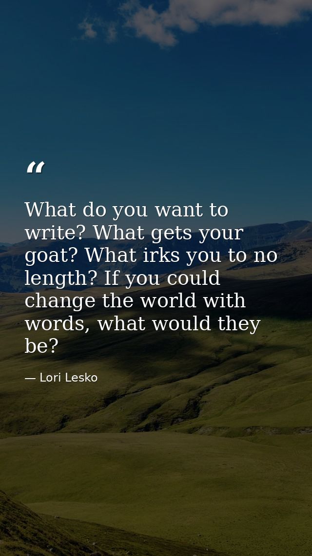 What do you want to write? What gets your goat? What irks you to no length? If you could change the world with words, wh — Lori Lesko