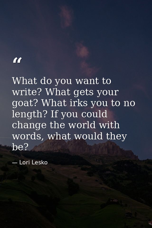 What do you want to write? What gets your goat? What irks you to no length? If you could change the world with words, wh — Lori Lesko