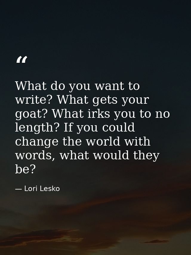 What do you want to write? What gets your goat? What irks you to no length? If you could change the world with words, wh — Lori Lesko
