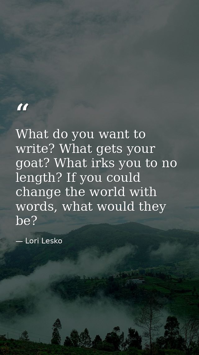 What do you want to write? What gets your goat? What irks you to no length? If you could change the world with words, wh — Lori Lesko