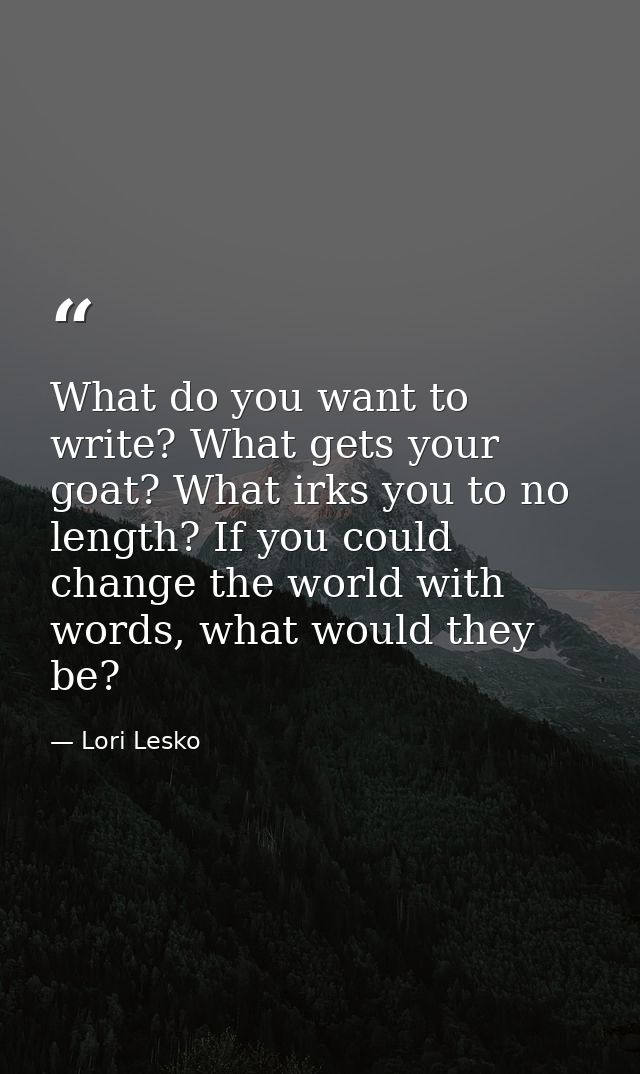 What do you want to write? What gets your goat? What irks you to no length? If you could change the world with words, wh — Lori Lesko