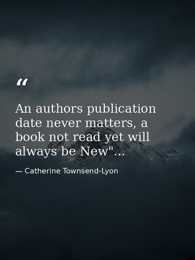 An authors publication date never matters, a book not read yet will always be New"... — Catherine Townsend-Lyon
