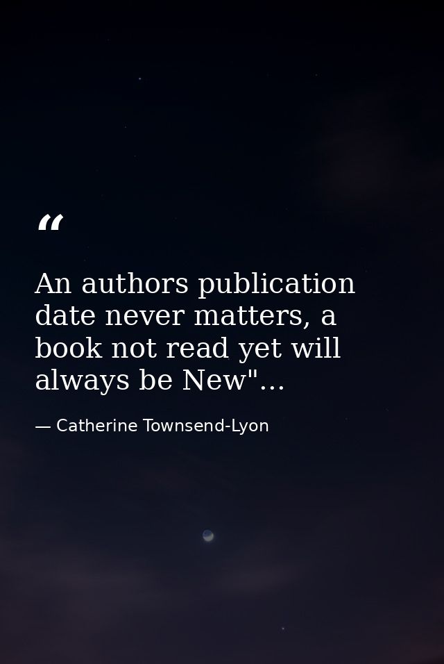An authors publication date never matters, a book not read yet will always be New"... — Catherine Townsend-Lyon