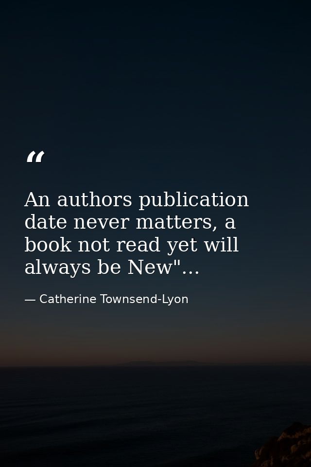 An authors publication date never matters, a book not read yet will always be New"... — Catherine Townsend-Lyon