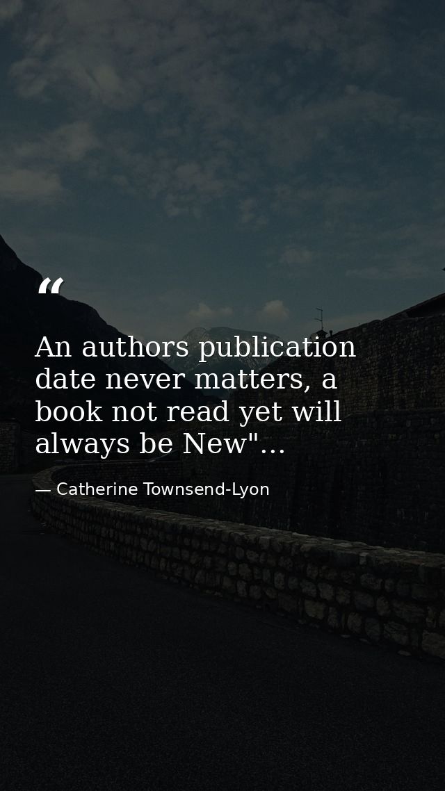 An authors publication date never matters, a book not read yet will always be New"... — Catherine Townsend-Lyon