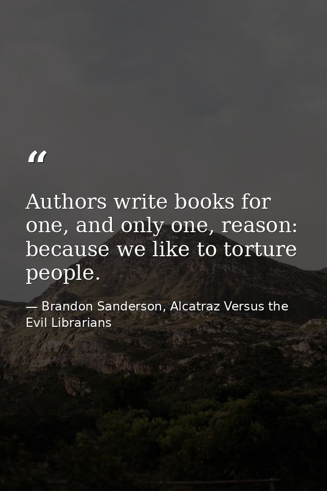 Authors write books for one, and only one, reason: because we like to torture people. — Brandon Sanderson, Alcatraz Versus the Evil Librarians