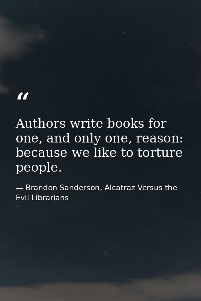 Authors write books for one, and only one, reason: because we like to torture people. — Brandon Sanderson, Alcatraz Versus the Evil Librarians