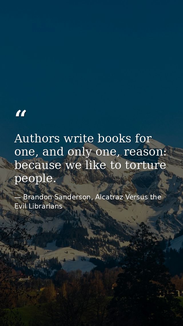 Authors write books for one, and only one, reason: because we like to torture people. — Brandon Sanderson, Alcatraz Versus the Evil Librarians
