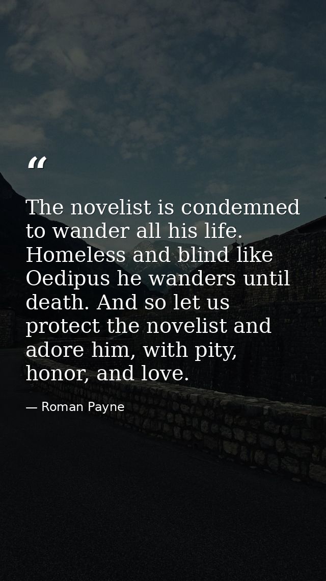 The novelist is condemned to wander all his life. Homeless and blind like Oedipus he wanders until death. And so let us  — Roman Payne