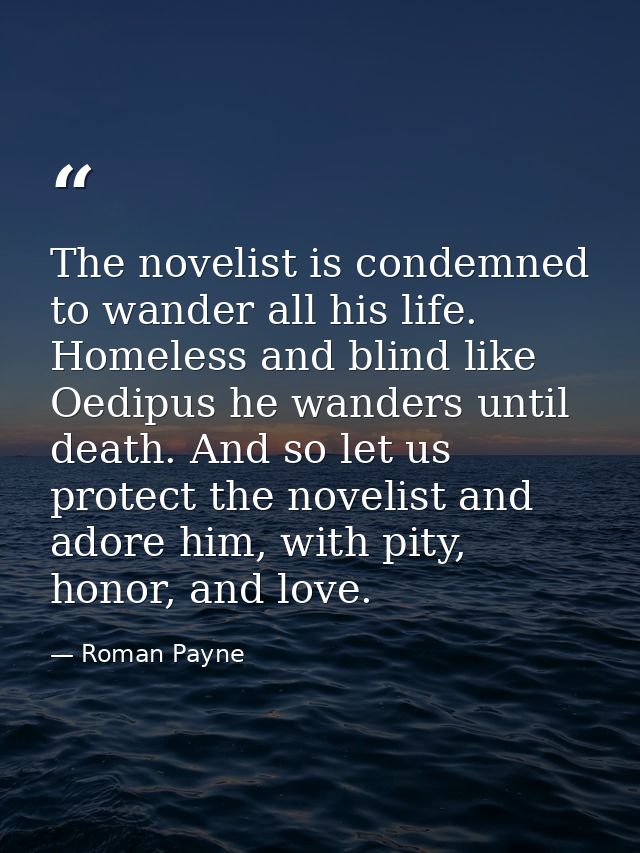 The novelist is condemned to wander all his life. Homeless and blind like Oedipus he wanders until death. And so let us  — Roman Payne
