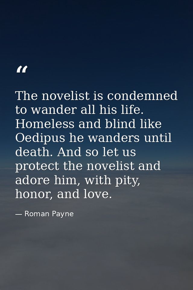 The novelist is condemned to wander all his life. Homeless and blind like Oedipus he wanders until death. And so let us  — Roman Payne