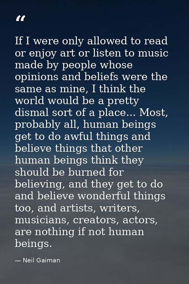 If I were only allowed to read or enjoy art or listen to music made by people whose opinions and beliefs were the same a — Neil Gaiman