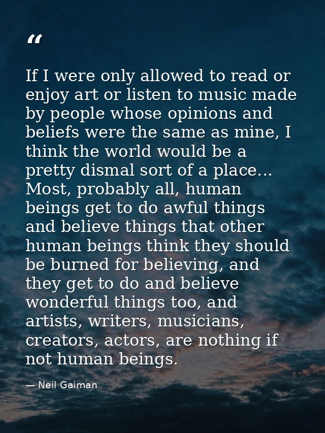 If I were only allowed to read or enjoy art or listen to music made by people whose opinions and beliefs were the same a — Neil Gaiman