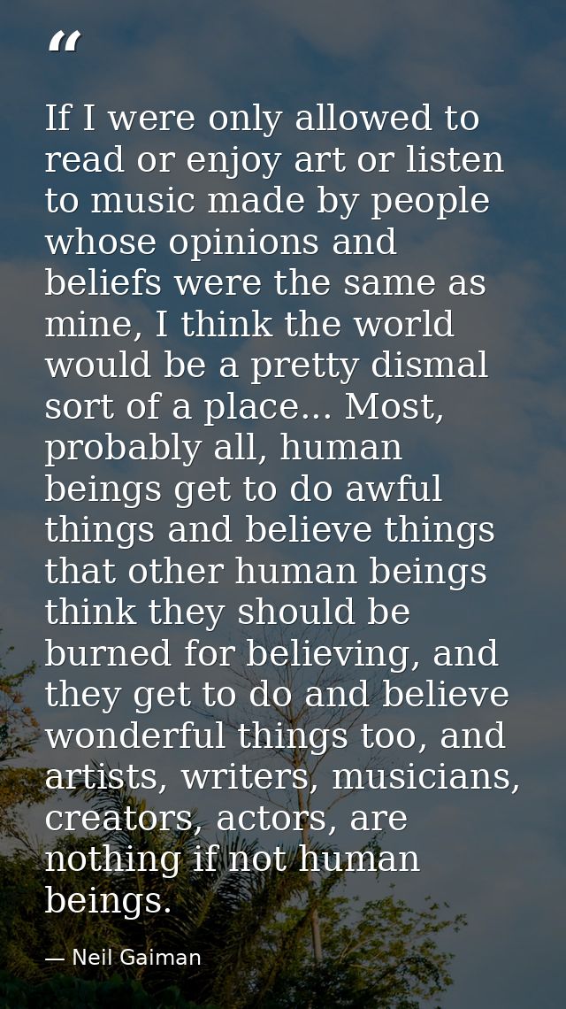If I were only allowed to read or enjoy art or listen to music made by people whose opinions and beliefs were the same a — Neil Gaiman