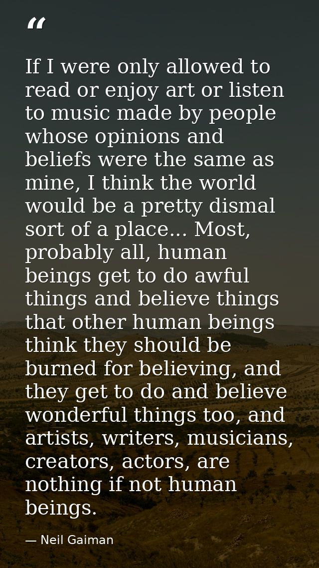 If I were only allowed to read or enjoy art or listen to music made by people whose opinions and beliefs were the same a — Neil Gaiman