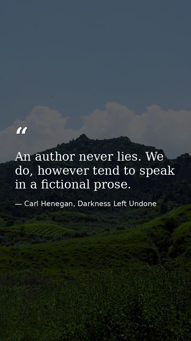 An author never lies. We do, however tend to speak in a fictional prose. — Carl Henegan, Darkness Left Undone