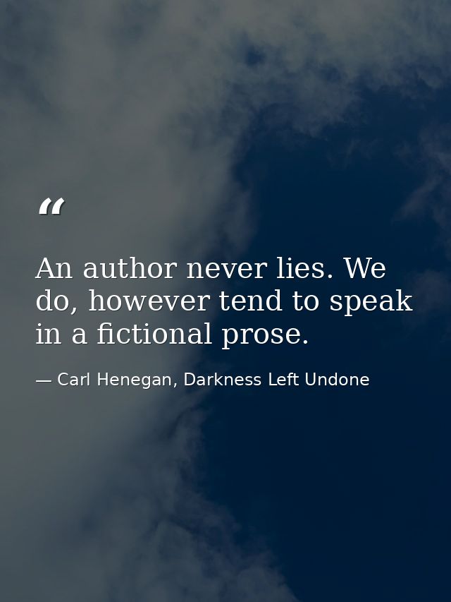 An author never lies. We do, however tend to speak in a fictional prose. — Carl Henegan, Darkness Left Undone