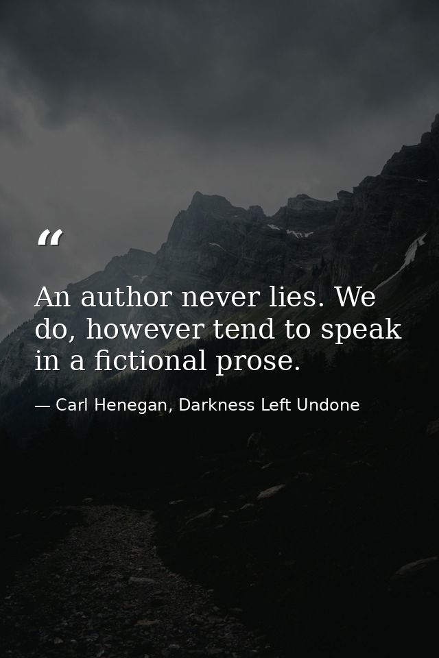An author never lies. We do, however tend to speak in a fictional prose. — Carl Henegan, Darkness Left Undone