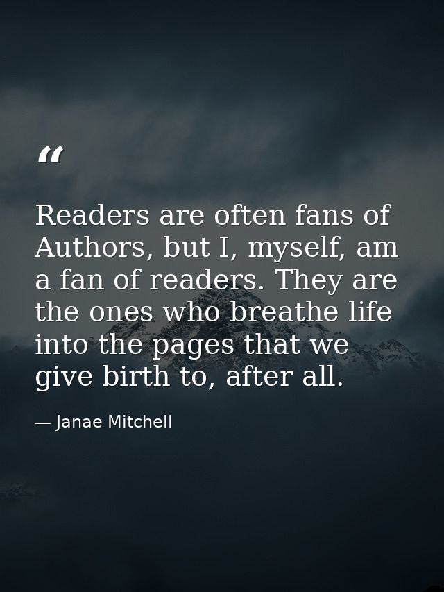 Readers are often fans of Authors, but I, myself, am a fan of readers. They are the ones who breathe life into the pages — Janae Mitchell