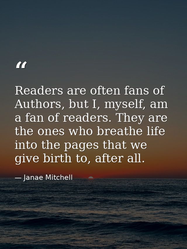 Readers are often fans of Authors, but I, myself, am a fan of readers. They are the ones who breathe life into the pages — Janae Mitchell