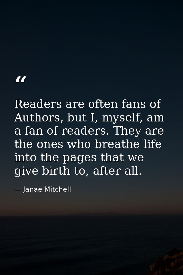 Readers are often fans of Authors, but I, myself, am a fan of readers. They are the ones who breathe life into the pages — Janae Mitchell