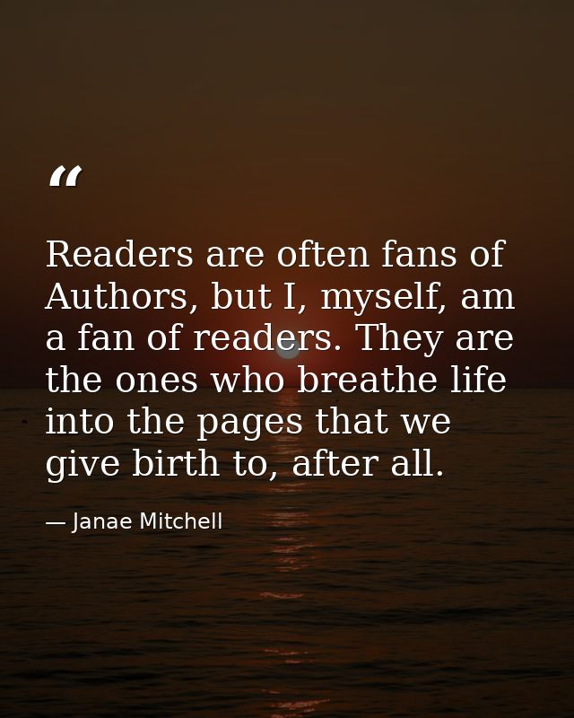 Readers are often fans of Authors, but I, myself, am a fan of readers. They are the ones who breathe life into the pages — Janae Mitchell
