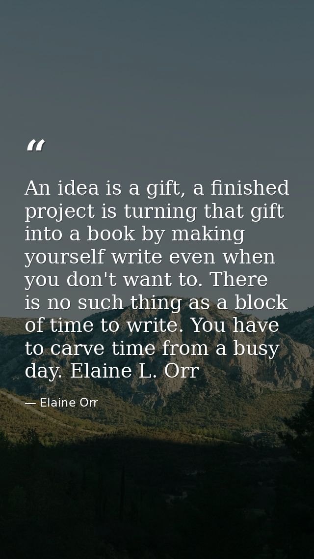 An idea is a gift, a finished project is turning that gift into a book by making yourself write even when you don't want — Elaine Orr
