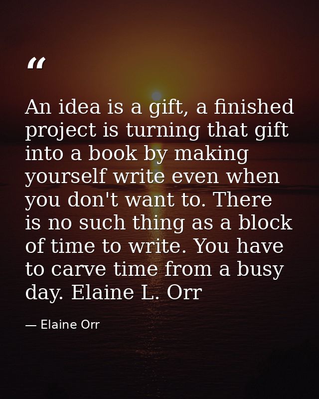 An idea is a gift, a finished project is turning that gift into a book by making yourself write even when you don't want — Elaine Orr
