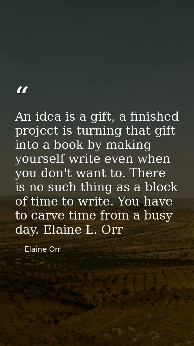 An idea is a gift, a finished project is turning that gift into a book by making yourself write even when you don't want — Elaine Orr