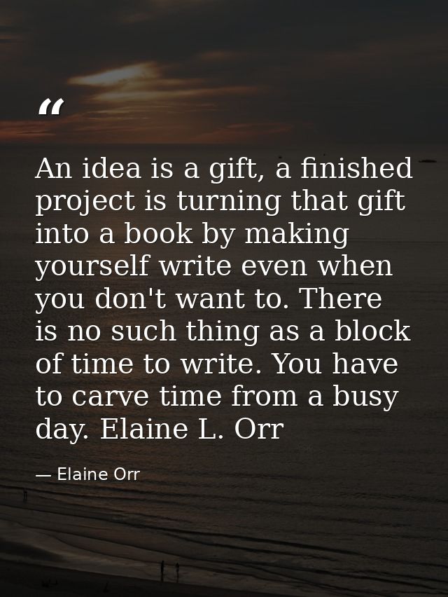An idea is a gift, a finished project is turning that gift into a book by making yourself write even when you don't want — Elaine Orr