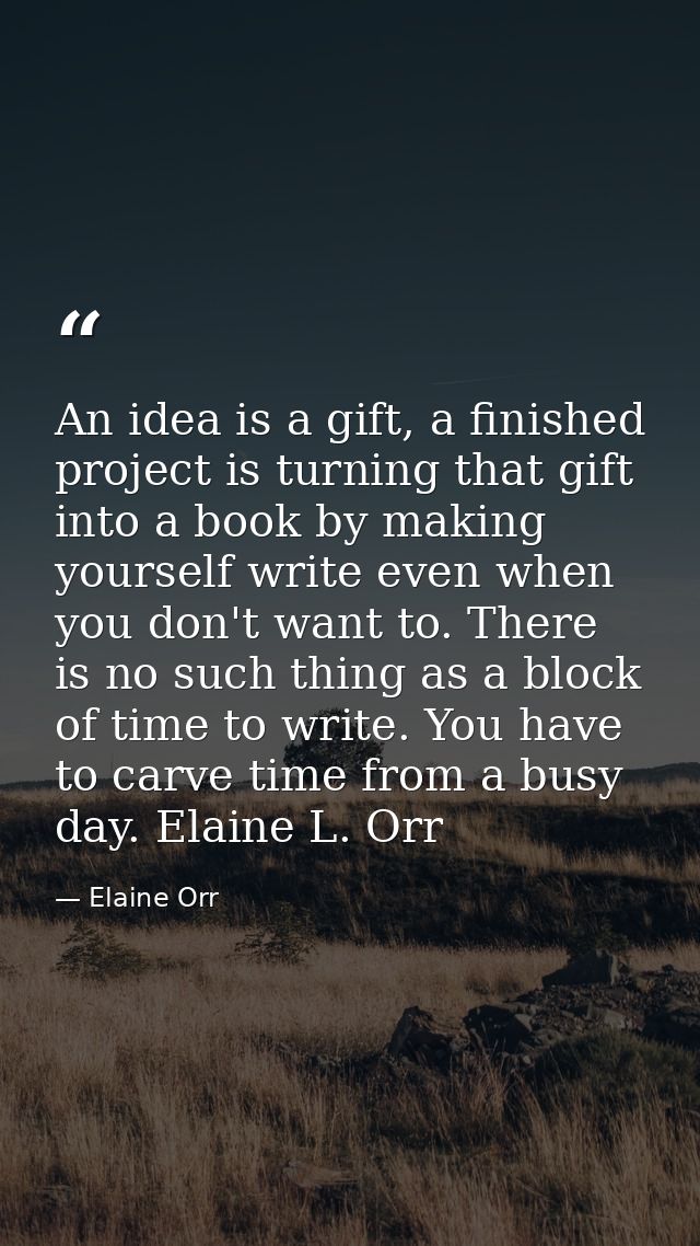 An idea is a gift, a finished project is turning that gift into a book by making yourself write even when you don't want — Elaine Orr