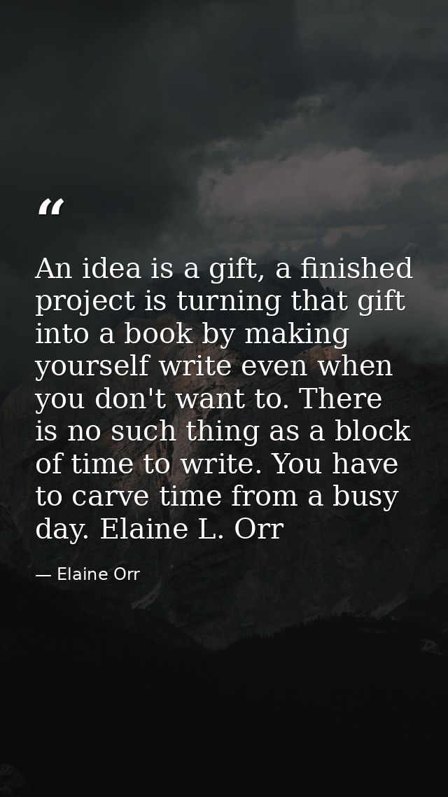 An idea is a gift, a finished project is turning that gift into a book by making yourself write even when you don't want — Elaine Orr