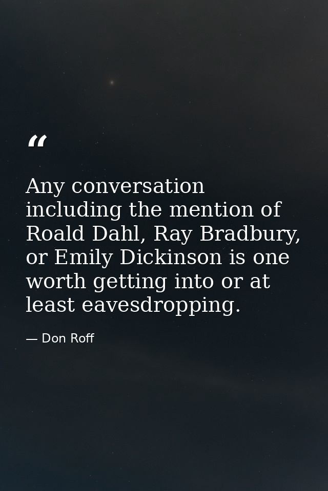 Any conversation including the mention of Roald Dahl, Ray Bradbury, or Emily Dickinson is one worth getting into or at l — Don Roff