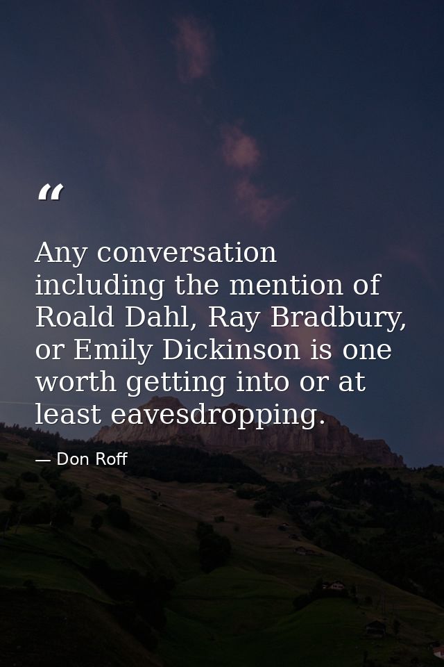 Any conversation including the mention of Roald Dahl, Ray Bradbury, or Emily Dickinson is one worth getting into or at l — Don Roff